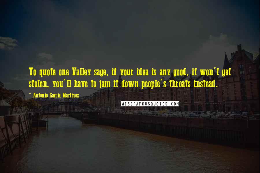 Antonio Garcia Martinez Quotes: To quote one Valley sage, if your idea is any good, it won't get stolen, you'll have to jam it down people's throats instead.