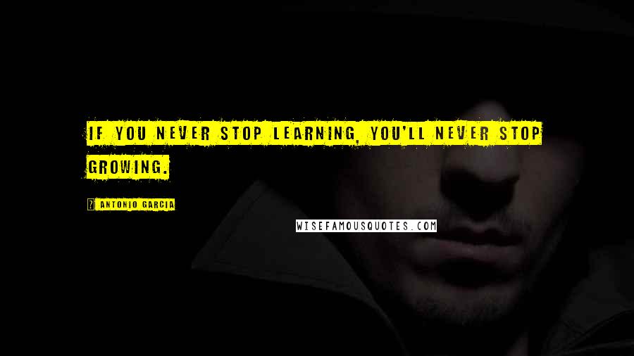 Antonio Garcia Quotes: If you never stop learning, you'll never stop growing.