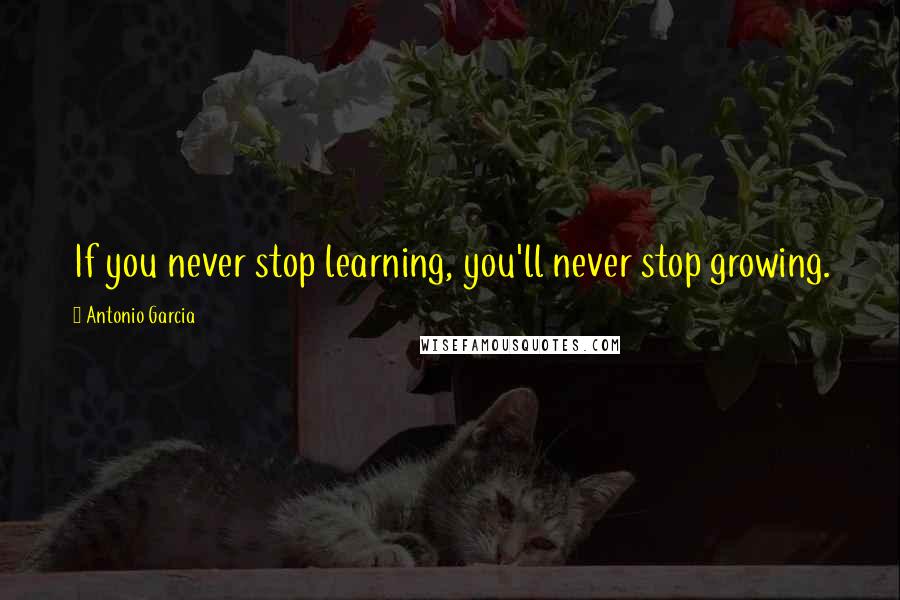 Antonio Garcia Quotes: If you never stop learning, you'll never stop growing.