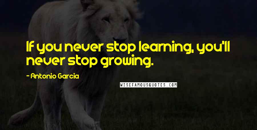 Antonio Garcia Quotes: If you never stop learning, you'll never stop growing.