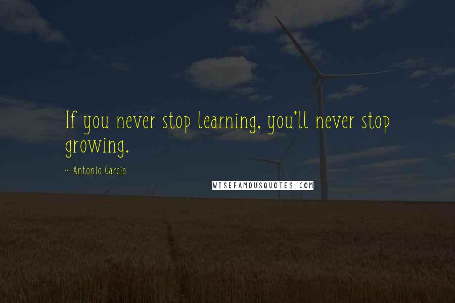 Antonio Garcia Quotes: If you never stop learning, you'll never stop growing.