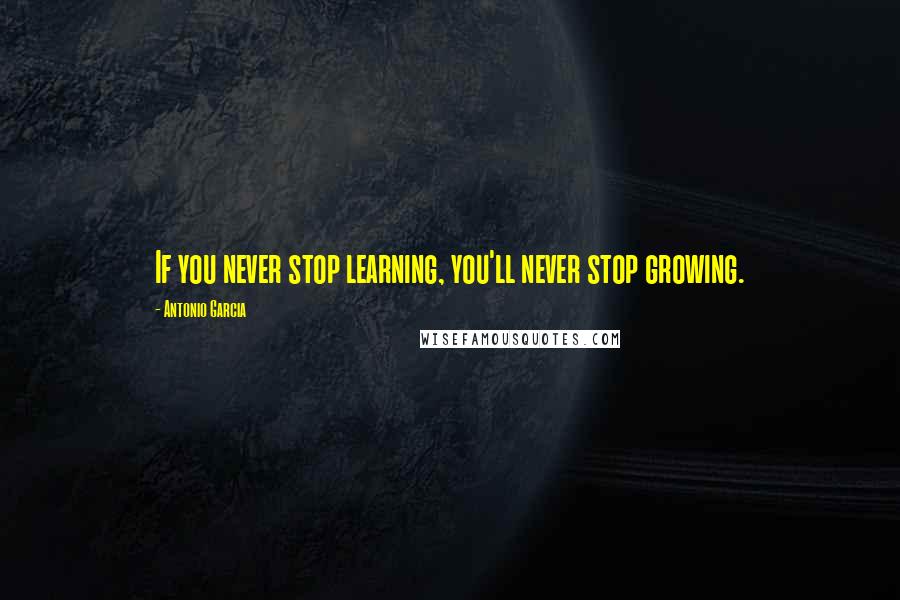 Antonio Garcia Quotes: If you never stop learning, you'll never stop growing.