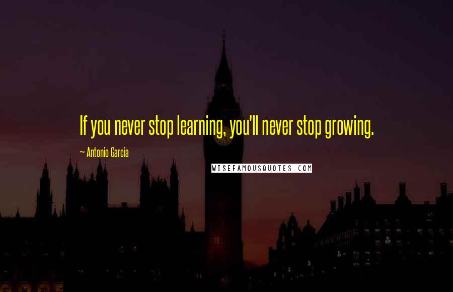 Antonio Garcia Quotes: If you never stop learning, you'll never stop growing.