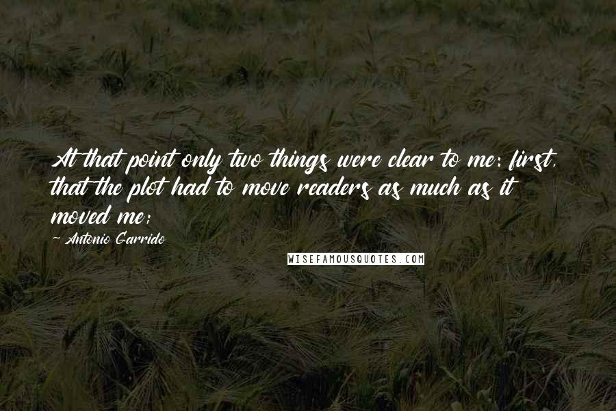 Antonio Garrido Quotes: At that point only two things were clear to me: first, that the plot had to move readers as much as it moved me;