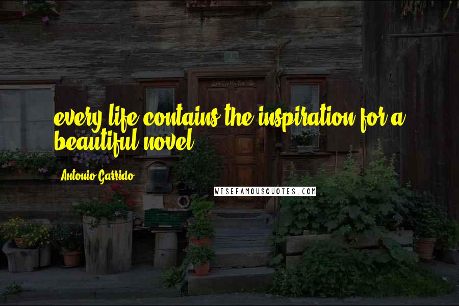 Antonio Garrido Quotes: every life contains the inspiration for a beautiful novel.