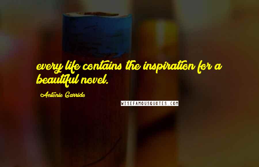 Antonio Garrido Quotes: every life contains the inspiration for a beautiful novel.