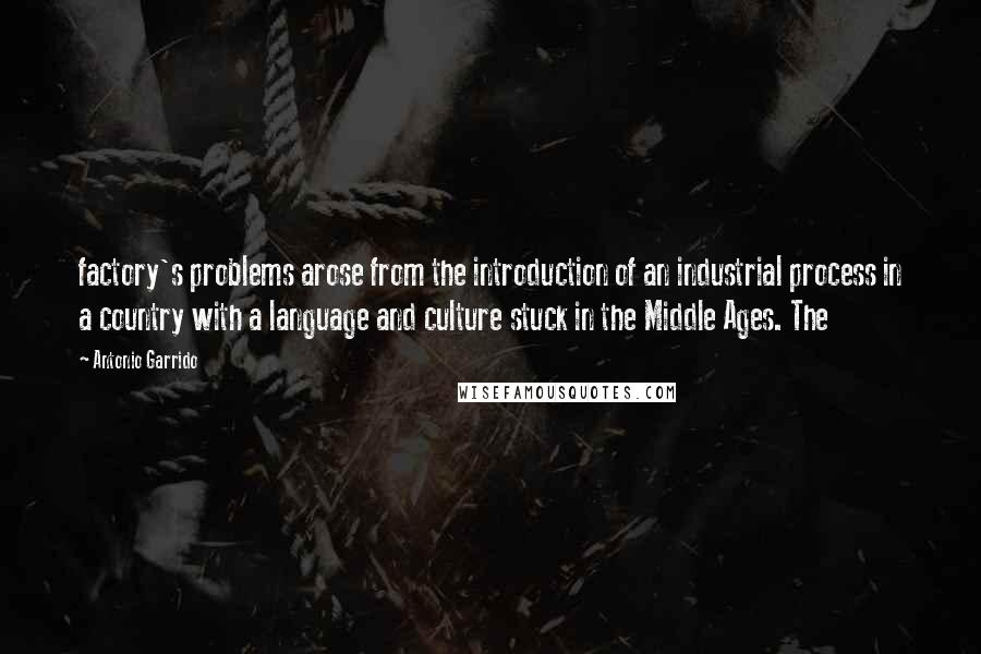 Antonio Garrido Quotes: factory's problems arose from the introduction of an industrial process in a country with a language and culture stuck in the Middle Ages. The