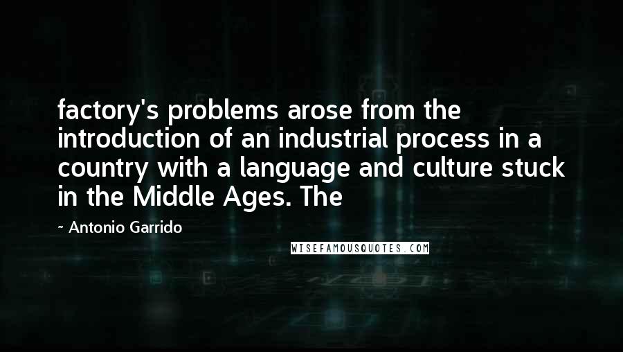 Antonio Garrido Quotes: factory's problems arose from the introduction of an industrial process in a country with a language and culture stuck in the Middle Ages. The