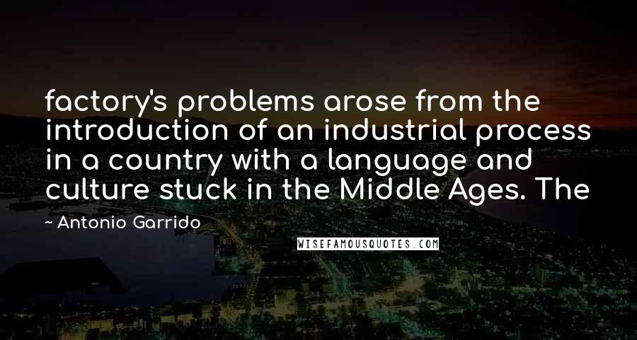 Antonio Garrido Quotes: factory's problems arose from the introduction of an industrial process in a country with a language and culture stuck in the Middle Ages. The