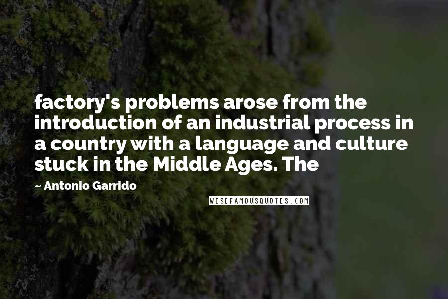 Antonio Garrido Quotes: factory's problems arose from the introduction of an industrial process in a country with a language and culture stuck in the Middle Ages. The
