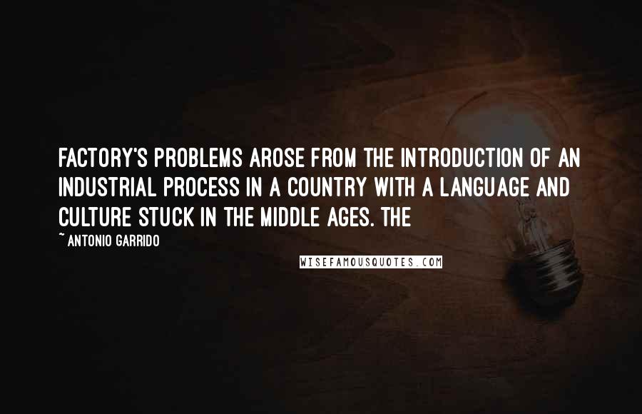 Antonio Garrido Quotes: factory's problems arose from the introduction of an industrial process in a country with a language and culture stuck in the Middle Ages. The