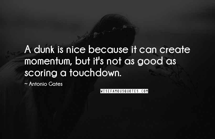 Antonio Gates Quotes: A dunk is nice because it can create momentum, but it's not as good as scoring a touchdown.