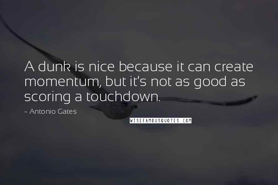 Antonio Gates Quotes: A dunk is nice because it can create momentum, but it's not as good as scoring a touchdown.