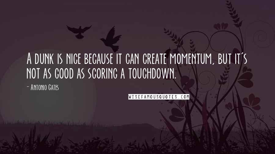 Antonio Gates Quotes: A dunk is nice because it can create momentum, but it's not as good as scoring a touchdown.