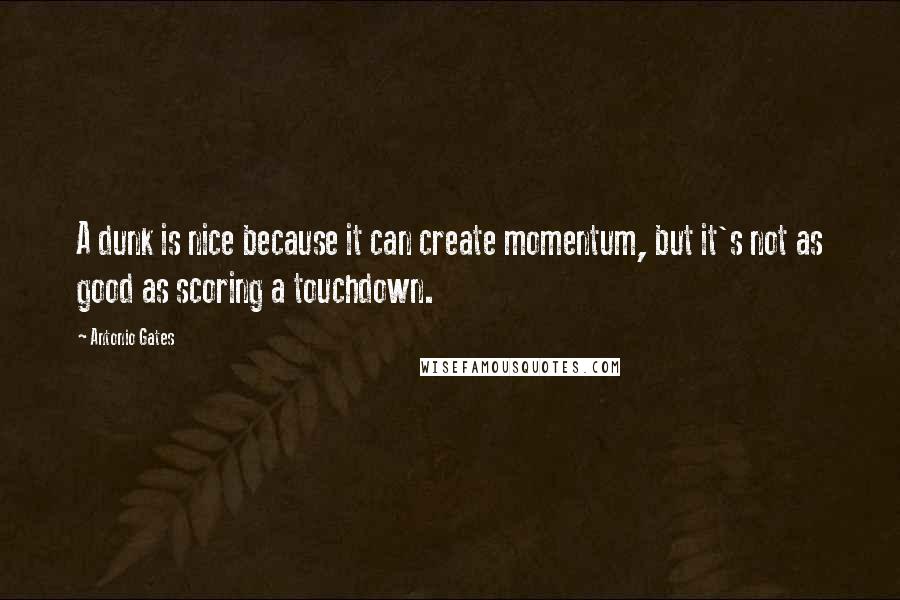 Antonio Gates Quotes: A dunk is nice because it can create momentum, but it's not as good as scoring a touchdown.