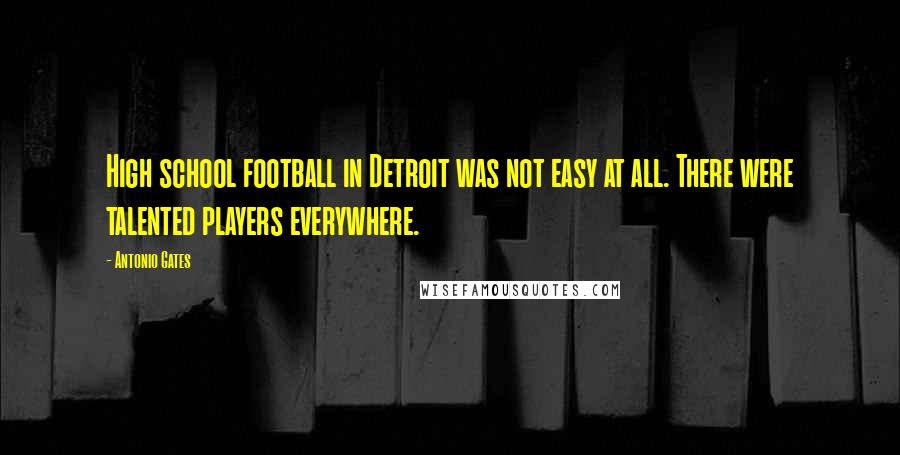 Antonio Gates Quotes: High school football in Detroit was not easy at all. There were talented players everywhere.