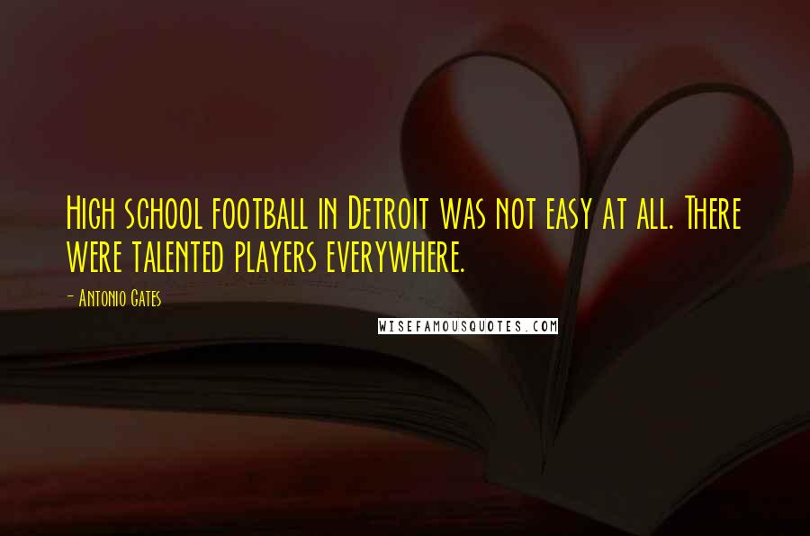 Antonio Gates Quotes: High school football in Detroit was not easy at all. There were talented players everywhere.