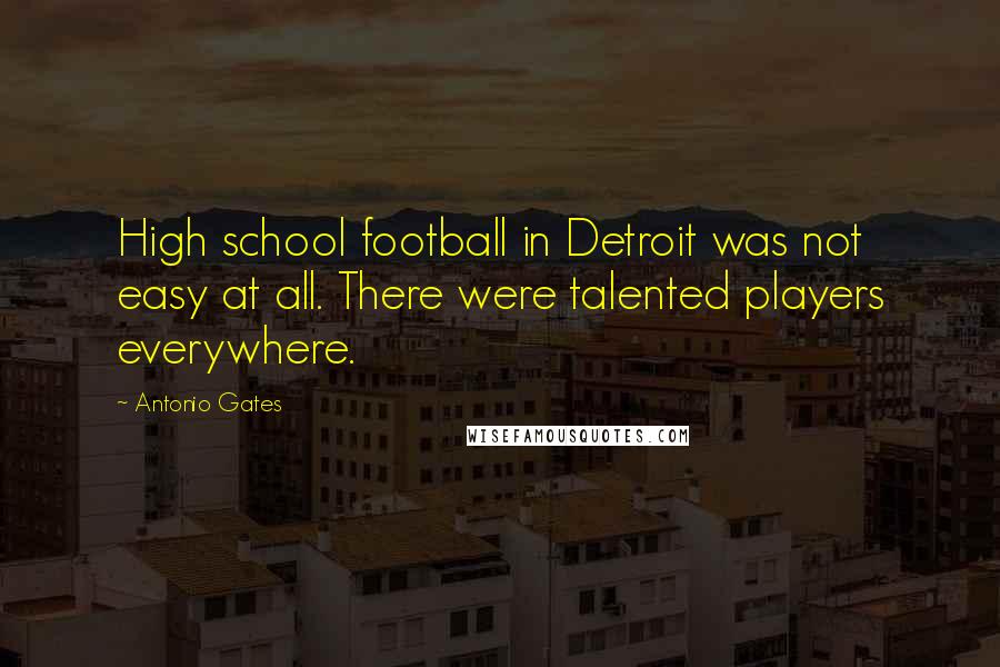 Antonio Gates Quotes: High school football in Detroit was not easy at all. There were talented players everywhere.