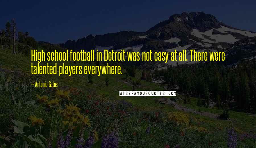 Antonio Gates Quotes: High school football in Detroit was not easy at all. There were talented players everywhere.