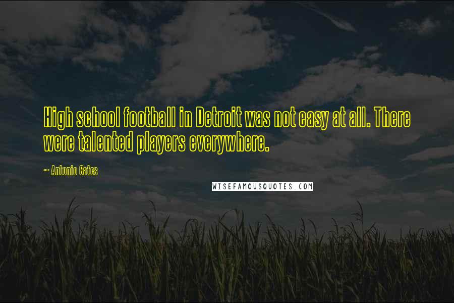 Antonio Gates Quotes: High school football in Detroit was not easy at all. There were talented players everywhere.