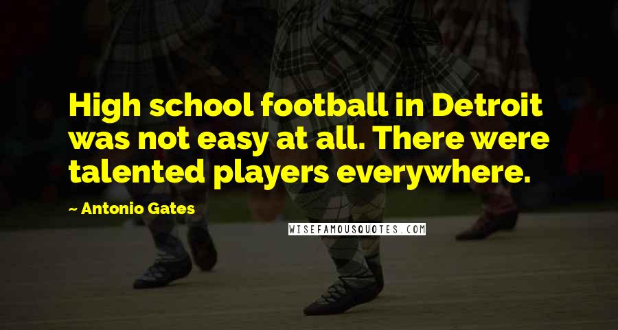 Antonio Gates Quotes: High school football in Detroit was not easy at all. There were talented players everywhere.