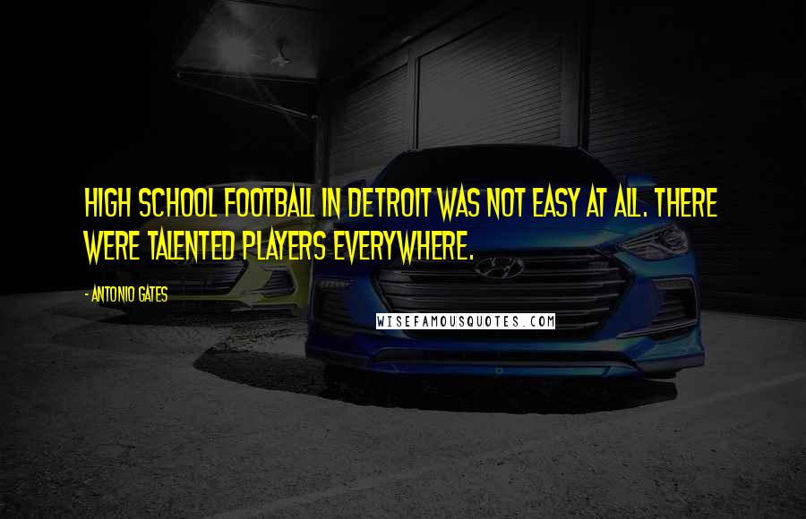 Antonio Gates Quotes: High school football in Detroit was not easy at all. There were talented players everywhere.