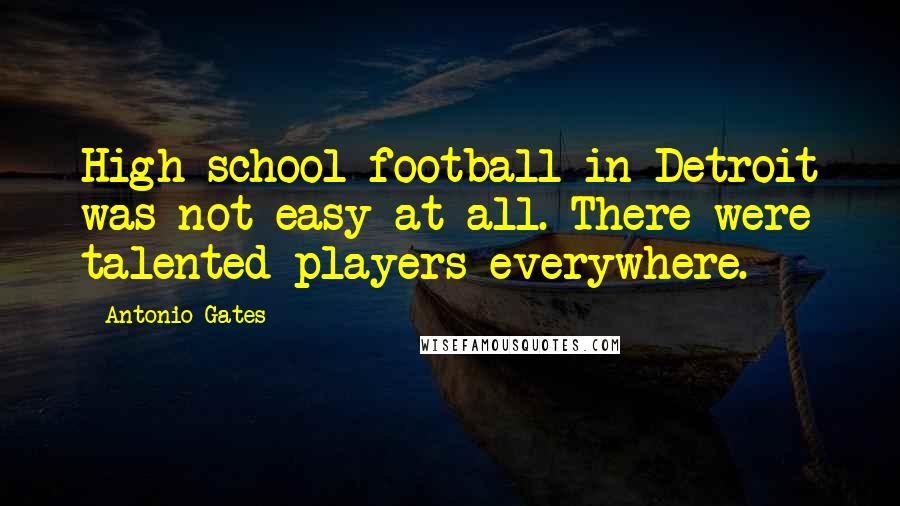 Antonio Gates Quotes: High school football in Detroit was not easy at all. There were talented players everywhere.