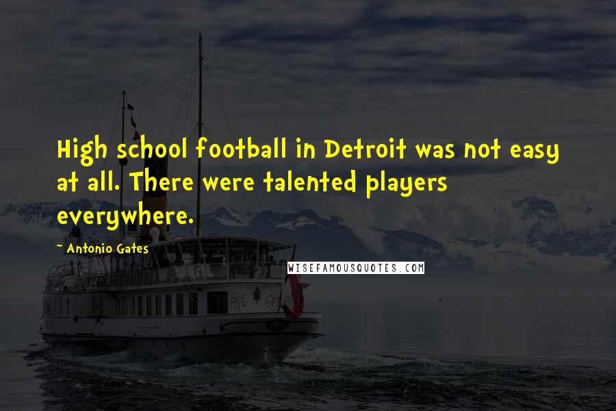 Antonio Gates Quotes: High school football in Detroit was not easy at all. There were talented players everywhere.