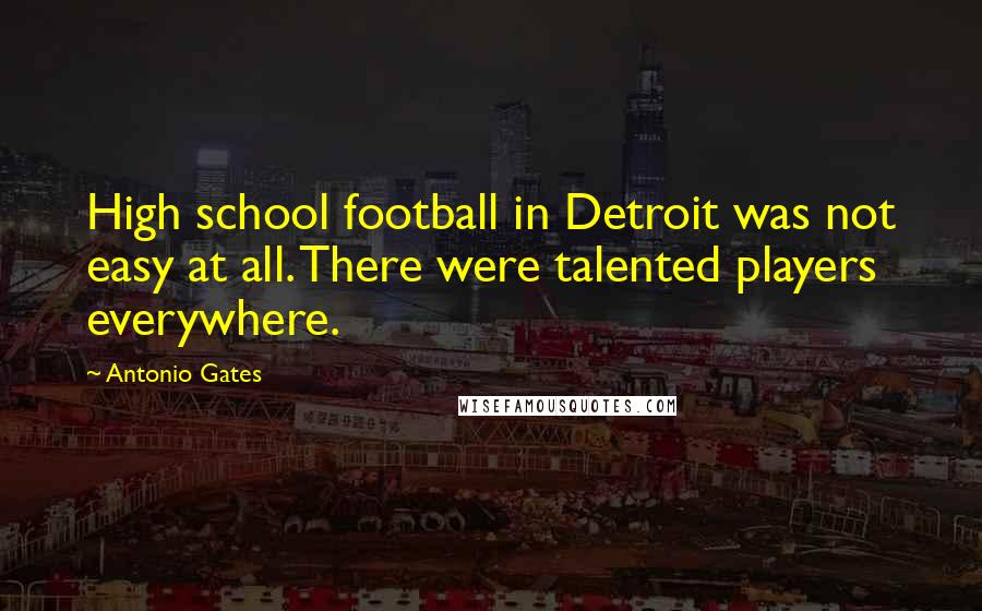 Antonio Gates Quotes: High school football in Detroit was not easy at all. There were talented players everywhere.