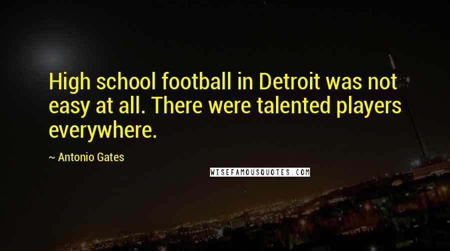 Antonio Gates Quotes: High school football in Detroit was not easy at all. There were talented players everywhere.