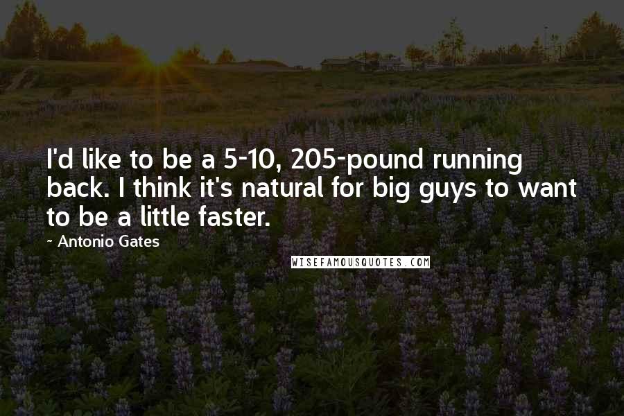 Antonio Gates Quotes: I'd like to be a 5-10, 205-pound running back. I think it's natural for big guys to want to be a little faster.