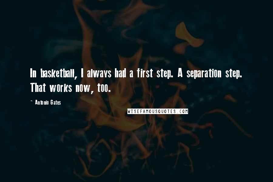 Antonio Gates Quotes: In basketball, I always had a first step. A separation step. That works now, too.