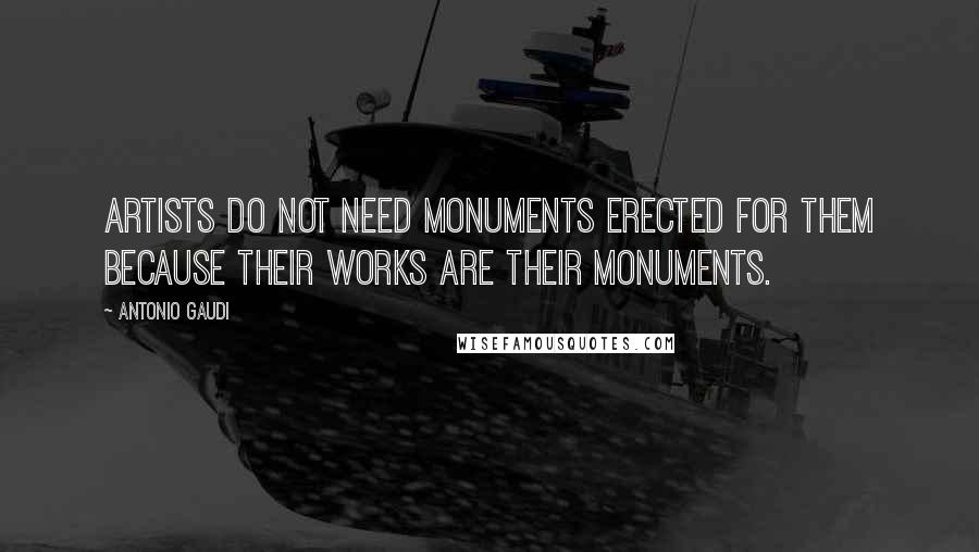 Antonio Gaudi Quotes: Artists do not need monuments erected for them because their works are their monuments.