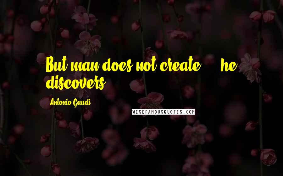 Antonio Gaudi Quotes: But man does not create ... he discovers.