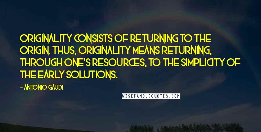 Antonio Gaudi Quotes: Originality consists of returning to the origin. Thus, originality means returning, through one's resources, to the simplicity of the early solutions.