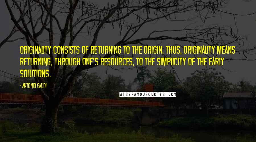 Antonio Gaudi Quotes: Originality consists of returning to the origin. Thus, originality means returning, through one's resources, to the simplicity of the early solutions.