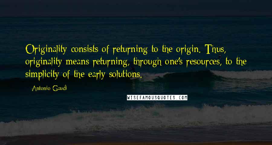 Antonio Gaudi Quotes: Originality consists of returning to the origin. Thus, originality means returning, through one's resources, to the simplicity of the early solutions.