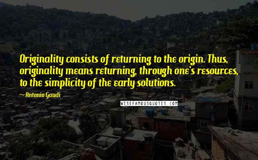 Antonio Gaudi Quotes: Originality consists of returning to the origin. Thus, originality means returning, through one's resources, to the simplicity of the early solutions.