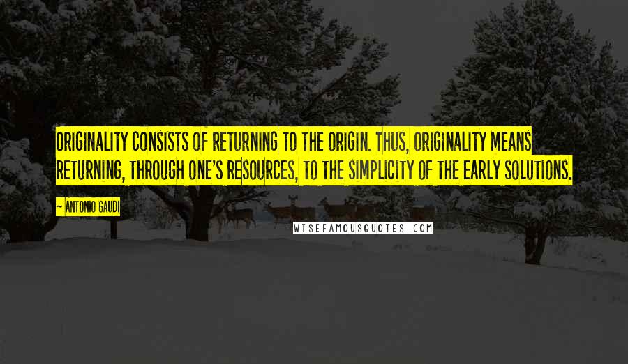 Antonio Gaudi Quotes: Originality consists of returning to the origin. Thus, originality means returning, through one's resources, to the simplicity of the early solutions.