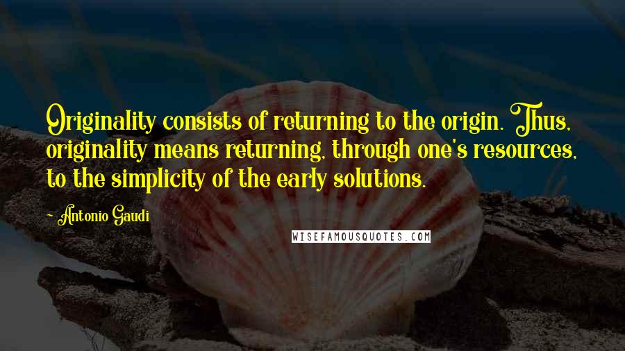 Antonio Gaudi Quotes: Originality consists of returning to the origin. Thus, originality means returning, through one's resources, to the simplicity of the early solutions.