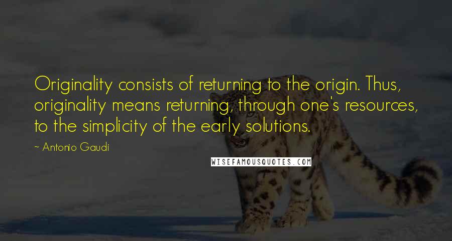 Antonio Gaudi Quotes: Originality consists of returning to the origin. Thus, originality means returning, through one's resources, to the simplicity of the early solutions.