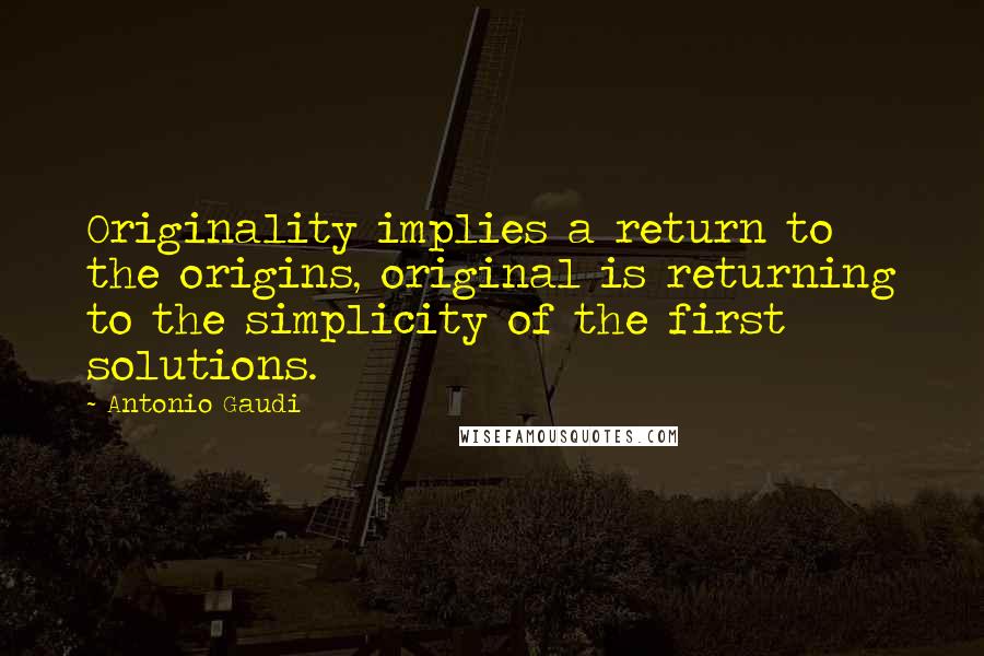 Antonio Gaudi Quotes: Originality implies a return to the origins, original is returning to the simplicity of the first solutions.