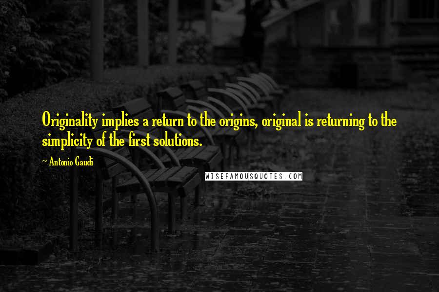 Antonio Gaudi Quotes: Originality implies a return to the origins, original is returning to the simplicity of the first solutions.