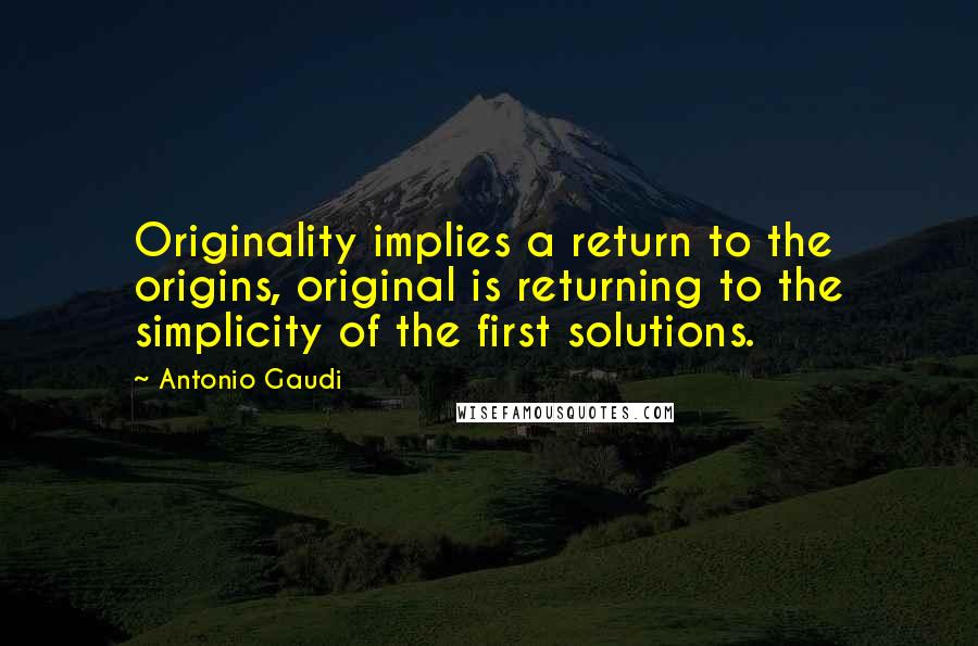 Antonio Gaudi Quotes: Originality implies a return to the origins, original is returning to the simplicity of the first solutions.