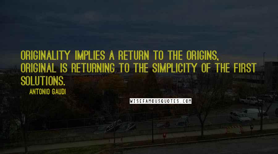 Antonio Gaudi Quotes: Originality implies a return to the origins, original is returning to the simplicity of the first solutions.