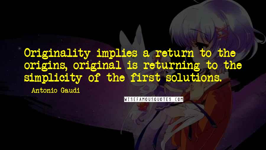 Antonio Gaudi Quotes: Originality implies a return to the origins, original is returning to the simplicity of the first solutions.