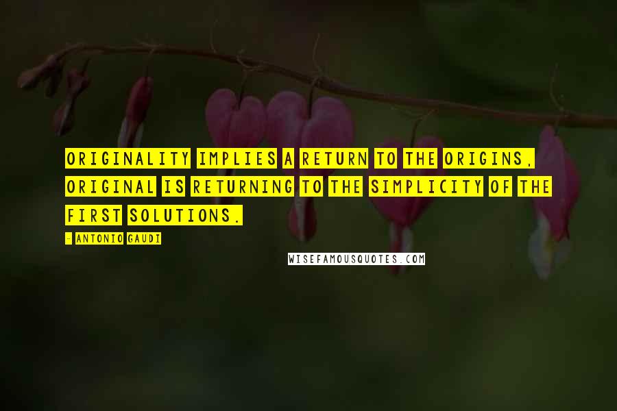 Antonio Gaudi Quotes: Originality implies a return to the origins, original is returning to the simplicity of the first solutions.
