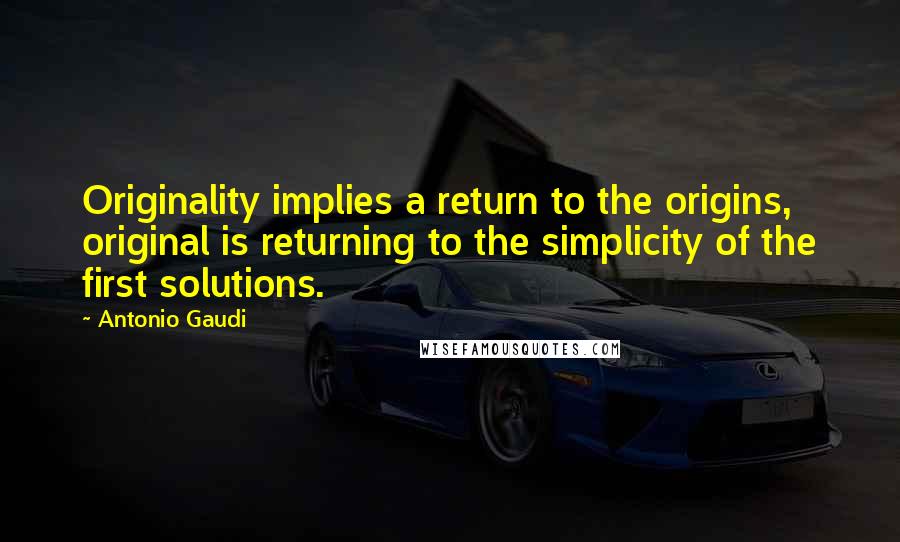 Antonio Gaudi Quotes: Originality implies a return to the origins, original is returning to the simplicity of the first solutions.