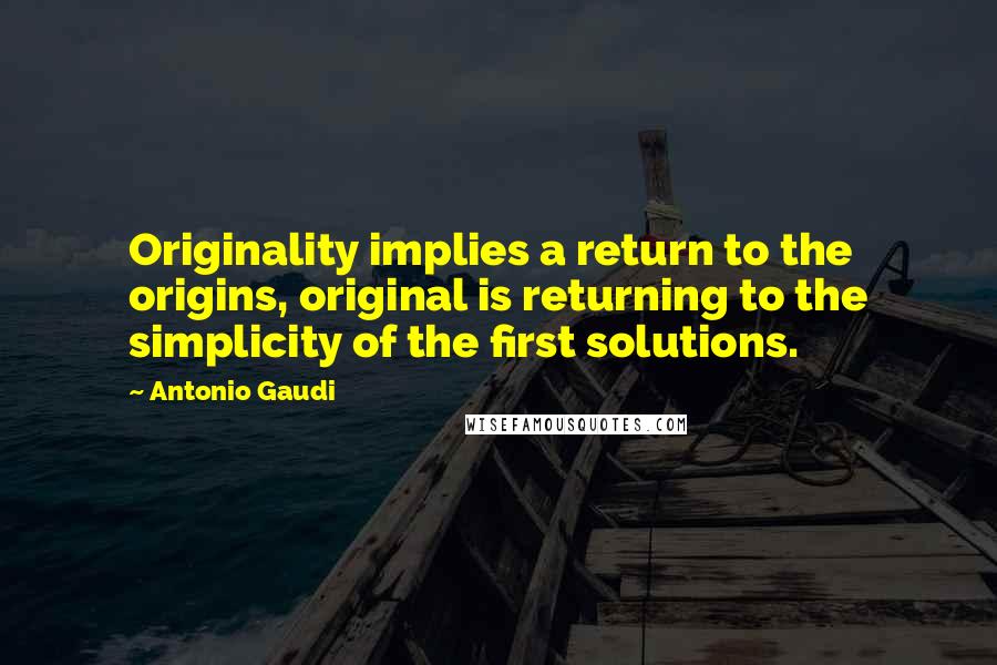 Antonio Gaudi Quotes: Originality implies a return to the origins, original is returning to the simplicity of the first solutions.