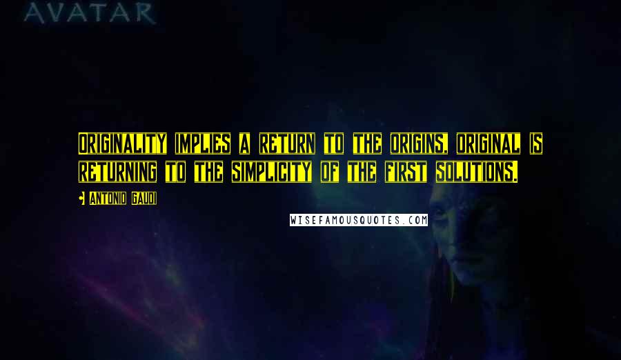 Antonio Gaudi Quotes: Originality implies a return to the origins, original is returning to the simplicity of the first solutions.